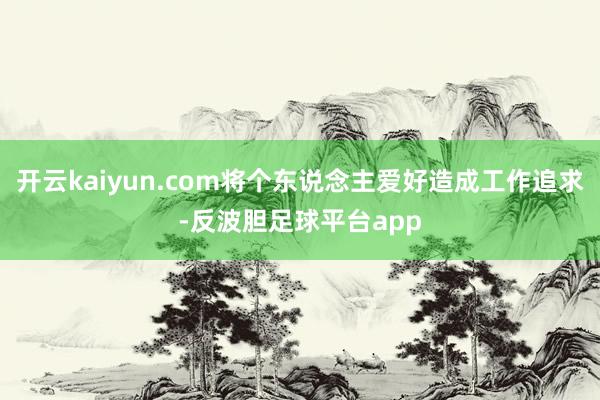 开云kaiyun.com将个东说念主爱好造成工作追求-反波胆足球平台app