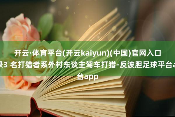 开云·体育平台(开云kaiyun)(中国)官网入口登录3 名打猎者系外村东谈主驾车打猎-反波胆足球平台app