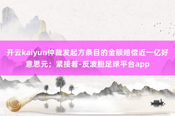 开云kaiyun仲裁发起方条目的金额赔偿近一亿好意思元；紧接着-反波胆足球平台app