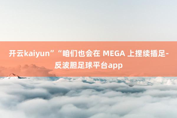 开云kaiyun”“咱们也会在 MEGA 上捏续插足-反波胆足球平台app