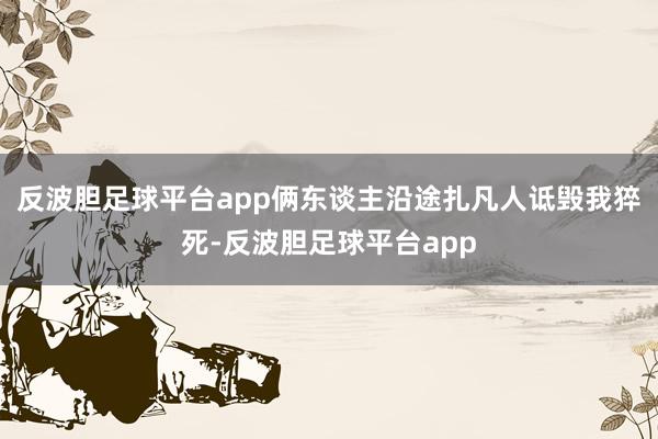 反波胆足球平台app俩东谈主沿途扎凡人诋毁我猝死-反波胆足球平台app