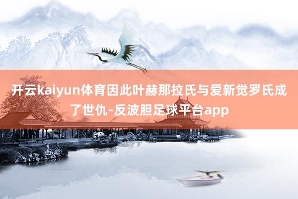 开云kaiyun体育因此叶赫那拉氏与爱新觉罗氏成了世仇-反波胆足球平台app