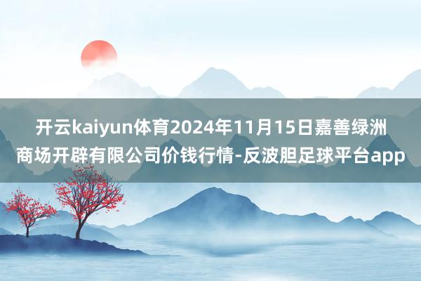 开云kaiyun体育2024年11月15日嘉善绿洲商场开辟有限公司价钱行情-反波胆足球平台app