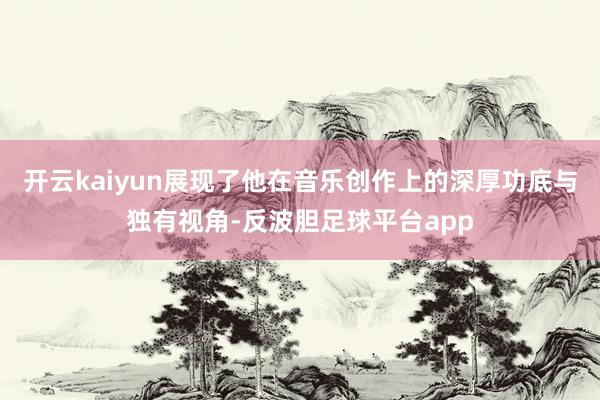 开云kaiyun展现了他在音乐创作上的深厚功底与独有视角-反波胆足球平台app