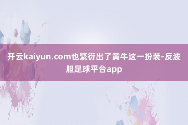 开云kaiyun.com也繁衍出了黄牛这一扮装-反波胆足球平台app