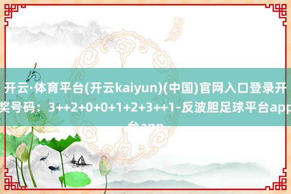 开云·体育平台(开云kaiyun)(中国)官网入口登录开奖号码：3++2+0+0+1+2+3++1-反波胆足球平台app
