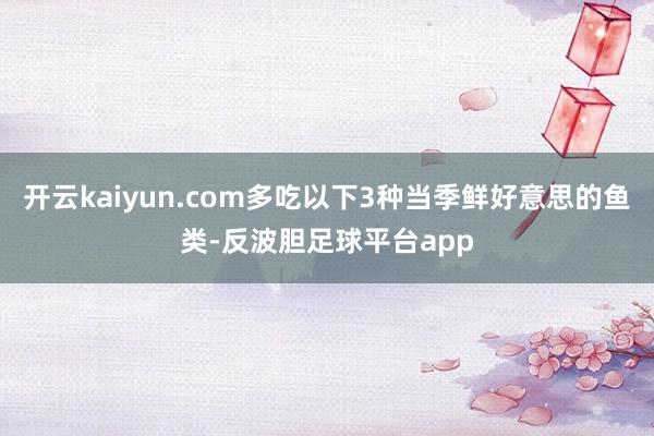 开云kaiyun.com多吃以下3种当季鲜好意思的鱼类-反波胆足球平台app