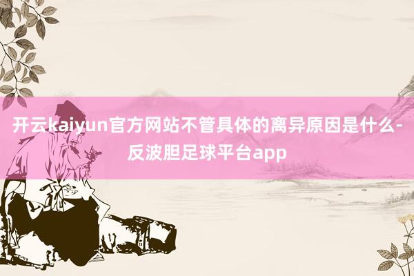 开云kaiyun官方网站不管具体的离异原因是什么-反波胆足球平台app
