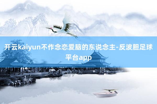 开云kaiyun不作念恋爱脑的东说念主-反波胆足球平台app