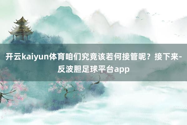 开云kaiyun体育咱们究竟该若何接管呢？接下来-反波胆足球平台app