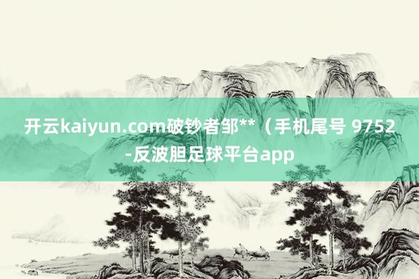 开云kaiyun.com破钞者邹**（手机尾号 9752-反波胆足球平台app
