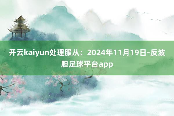 开云kaiyun处理服从：2024年11月19日-反波胆足球平台app