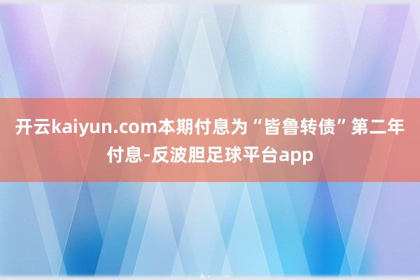 开云kaiyun.com本期付息为“皆鲁转债”第二年付息-反波胆足球平台app