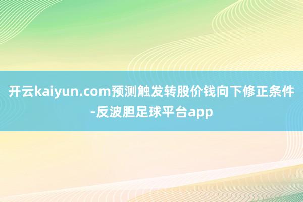 开云kaiyun.com预测触发转股价钱向下修正条件-反波胆足球平台app