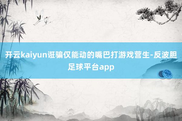 开云kaiyun诳骗仅能动的嘴巴打游戏营生-反波胆足球平台app