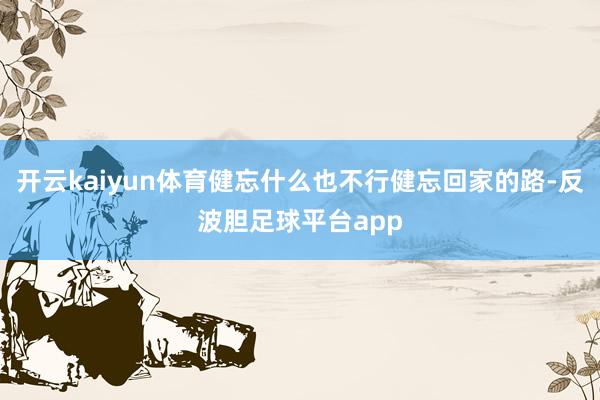 开云kaiyun体育健忘什么也不行健忘回家的路-反波胆足球平台app