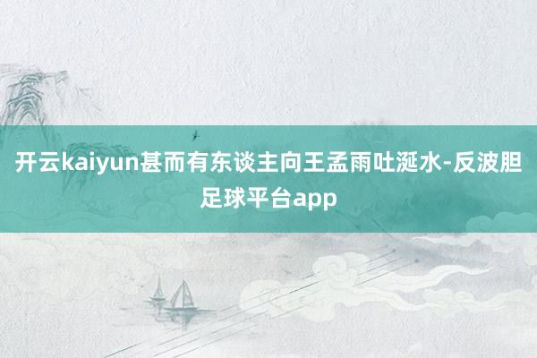 开云kaiyun甚而有东谈主向王孟雨吐涎水-反波胆足球平台app