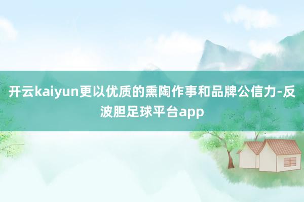 开云kaiyun更以优质的熏陶作事和品牌公信力-反波胆足球平台app
