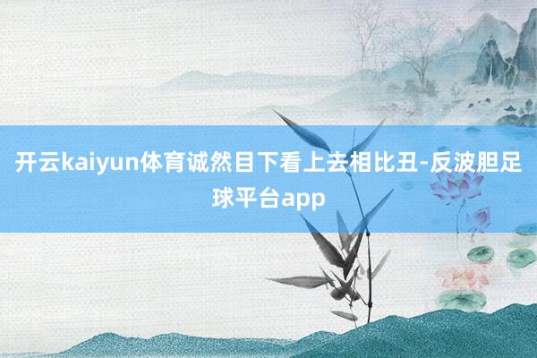 开云kaiyun体育诚然目下看上去相比丑-反波胆足球平台app