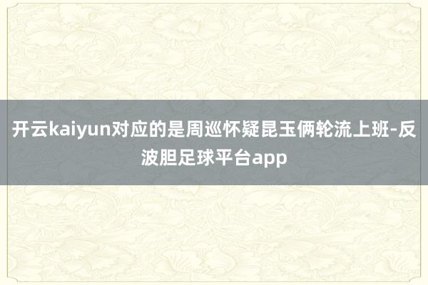 开云kaiyun对应的是周巡怀疑昆玉俩轮流上班-反波胆足球平台app