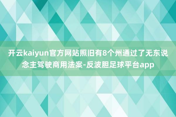 开云kaiyun官方网站照旧有8个州通过了无东说念主驾驶商用法案-反波胆足球平台app