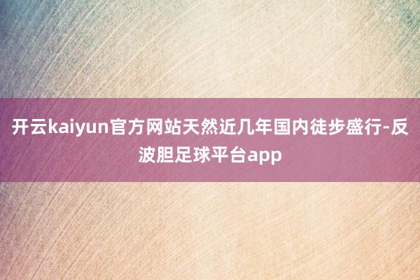 开云kaiyun官方网站天然近几年国内徒步盛行-反波胆足球平台app
