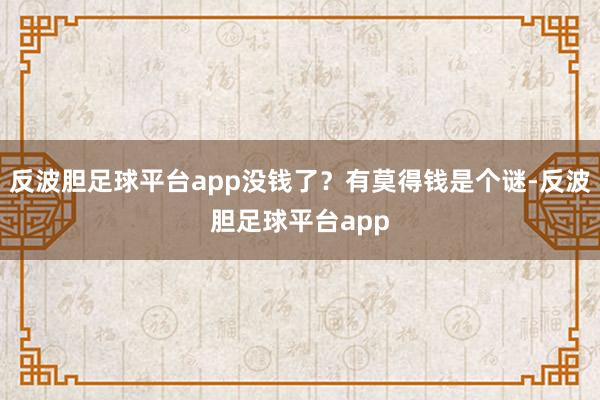 反波胆足球平台app没钱了？有莫得钱是个谜-反波胆足球平台app