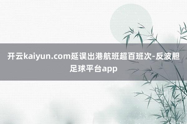 开云kaiyun.com延误出港航班超百班次-反波胆足球平台app