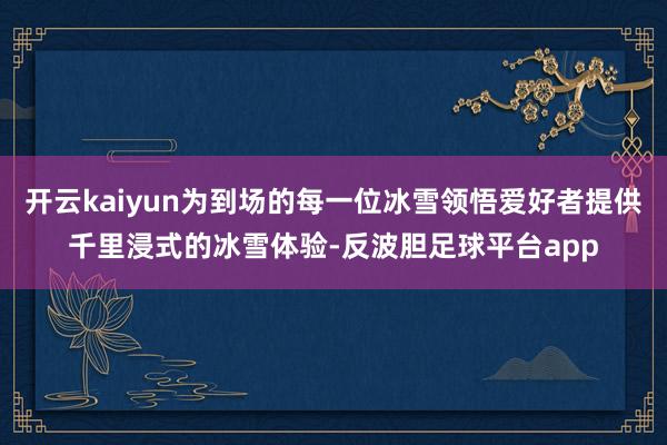 开云kaiyun为到场的每一位冰雪领悟爱好者提供千里浸式的冰雪体验-反波胆足球平台app