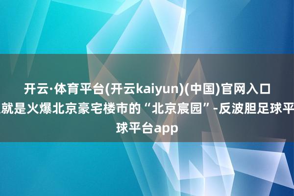 开云·体育平台(开云kaiyun)(中国)官网入口登录这就是火爆北京豪宅楼市的“北京宸园”-反波胆足球平台app