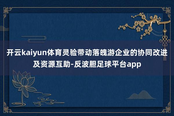 开云kaiyun体育灵验带动落魄游企业的协同改进及资源互助-反波胆足球平台app