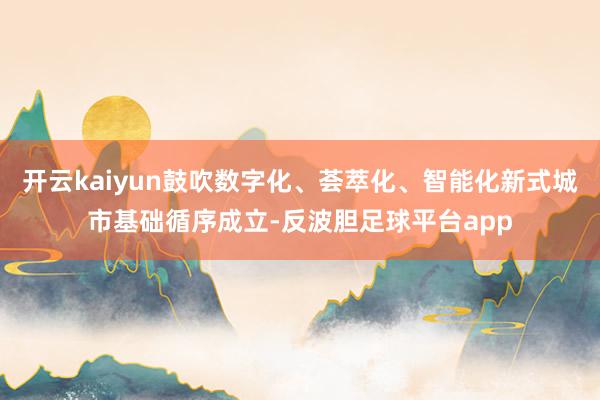 开云kaiyun鼓吹数字化、荟萃化、智能化新式城市基础循序成立-反波胆足球平台app