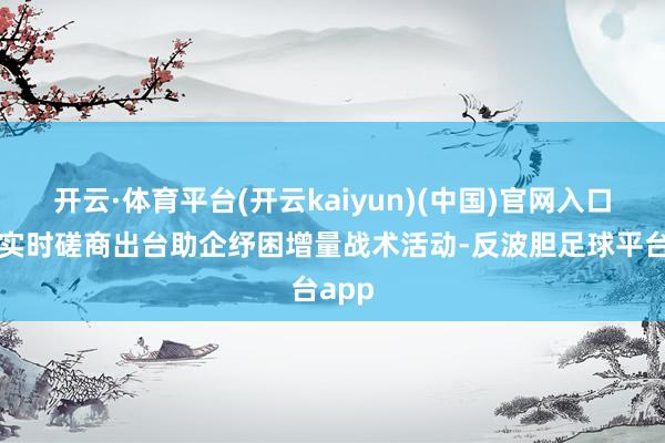 开云·体育平台(开云kaiyun)(中国)官网入口登录实时磋商出台助企纾困增量战术活动-反波胆足球平台app