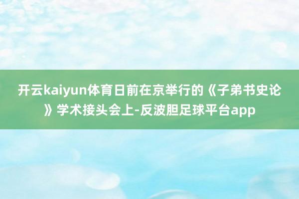 开云kaiyun体育　　日前在京举行的《子弟书史论》学术接头会上-反波胆足球平台app
