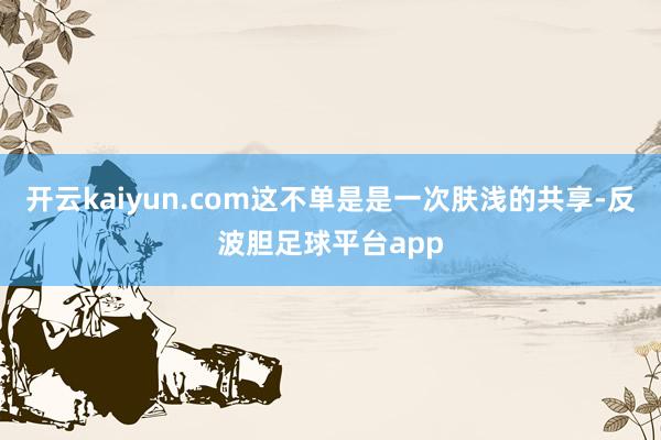 开云kaiyun.com这不单是是一次肤浅的共享-反波胆足球平台app
