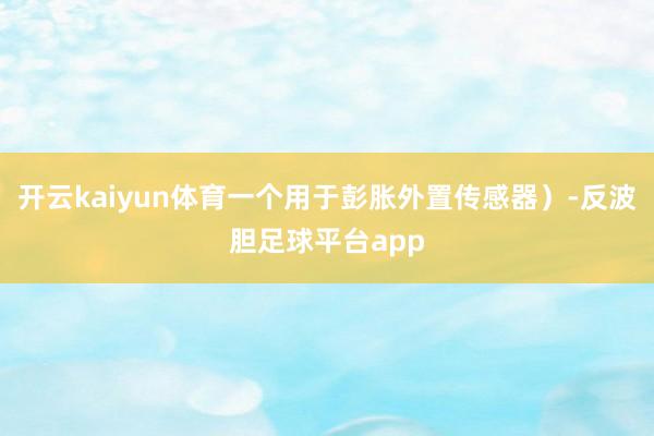 开云kaiyun体育一个用于彭胀外置传感器）-反波胆足球平台app