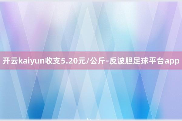 开云kaiyun收支5.20元/公斤-反波胆足球平台app