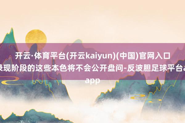 开云·体育平台(开云kaiyun)(中国)官网入口登录现阶段的这些本色将不会公开盘问-反波胆足球平台app