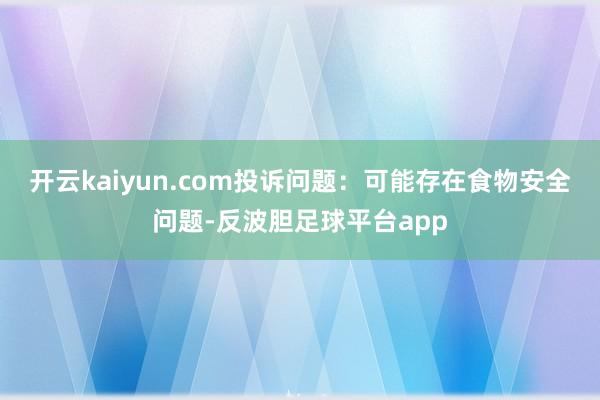 开云kaiyun.com投诉问题：可能存在食物安全问题-反波胆足球平台app