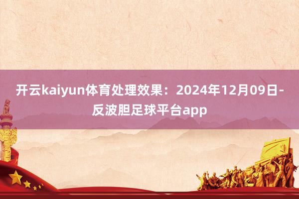 开云kaiyun体育处理效果：2024年12月09日-反波胆足球平台app