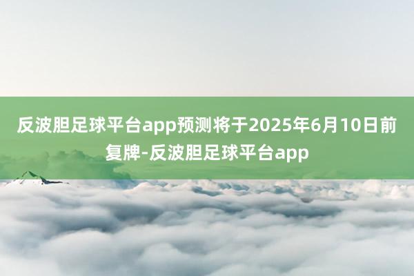 反波胆足球平台app预测将于2025年6月10日前复牌-反波胆足球平台app
