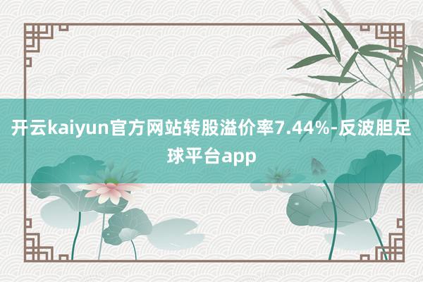 开云kaiyun官方网站转股溢价率7.44%-反波胆足球平台app
