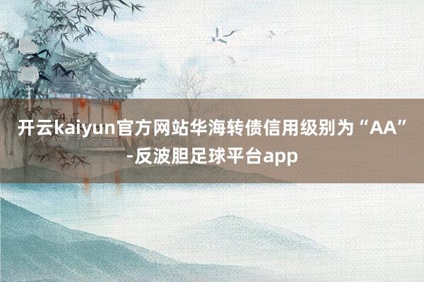 开云kaiyun官方网站华海转债信用级别为“AA”-反波胆足球平台app