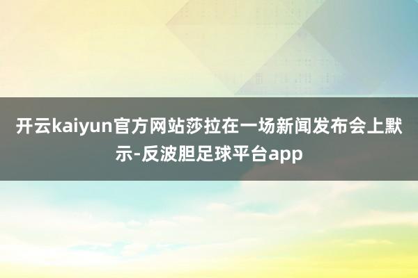 开云kaiyun官方网站莎拉在一场新闻发布会上默示-反波胆足球平台app