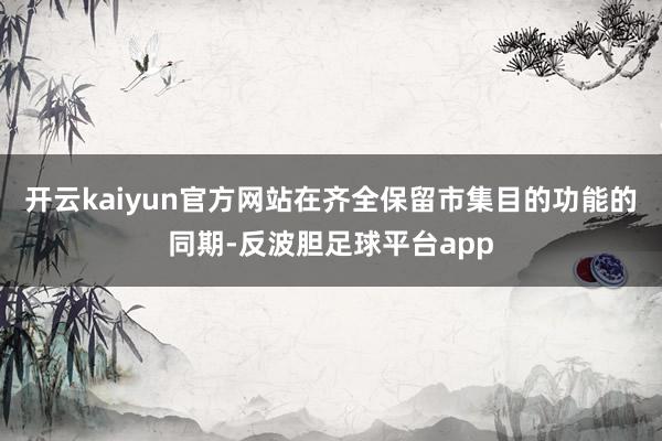 开云kaiyun官方网站在齐全保留市集目的功能的同期-反波胆足球平台app