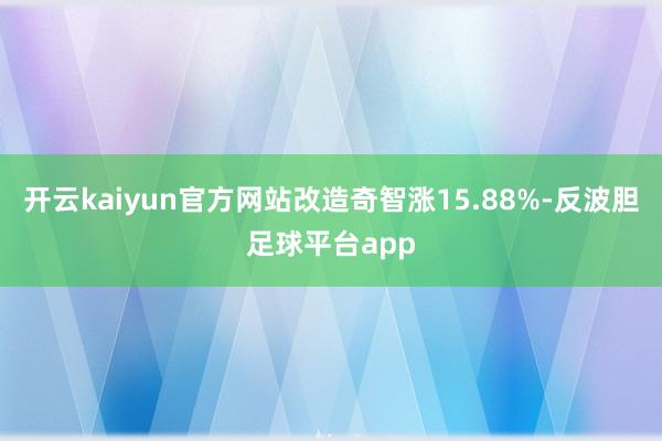 开云kaiyun官方网站改造奇智涨15.88%-反波胆足球平台app