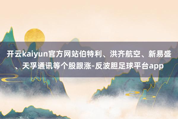 开云kaiyun官方网站伯特利、洪齐航空、新易盛、天孚通讯等个股跟涨-反波胆足球平台app
