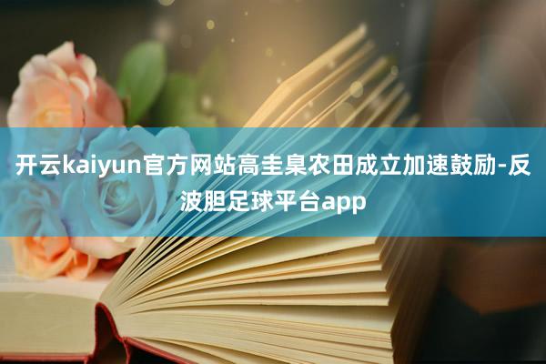 开云kaiyun官方网站高圭臬农田成立加速鼓励-反波胆足球平台app