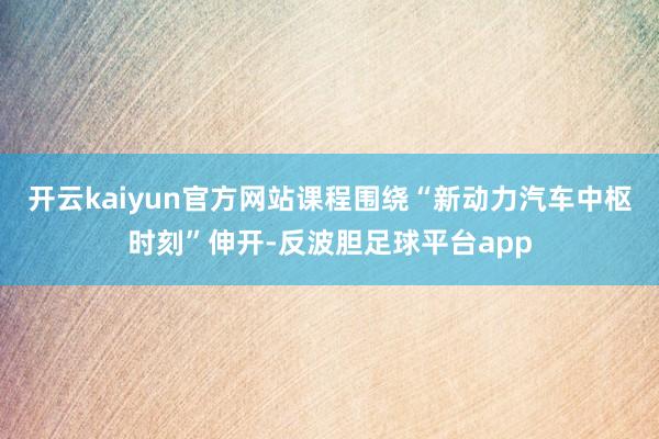 开云kaiyun官方网站课程围绕“新动力汽车中枢时刻”伸开-反波胆足球平台app