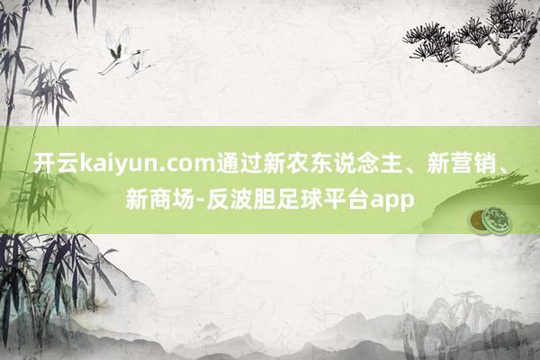 开云kaiyun.com通过新农东说念主、新营销、新商场-反波胆足球平台app